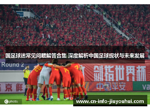 国足球迷常见问题解答合集 深度解析中国足球现状与未来发展