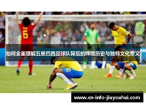 如何全面理解五星巴西足球队背后的辉煌历史与独特文化意义