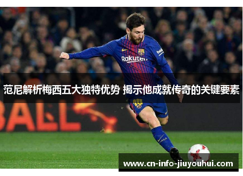 范尼解析梅西五大独特优势 揭示他成就传奇的关键要素