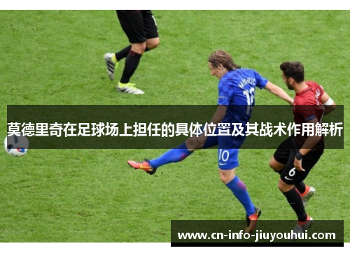 莫德里奇在足球场上担任的具体位置及其战术作用解析