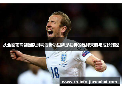 从全面前锋到团队灵魂浅析哈里凯恩独特的足球天赋与成长路径