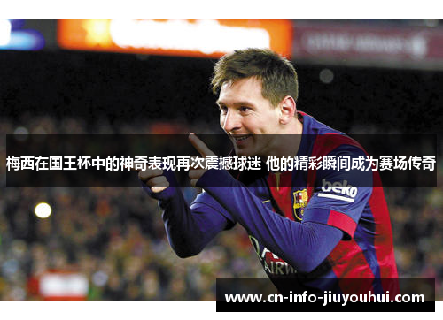 梅西在国王杯中的神奇表现再次震撼球迷 他的精彩瞬间成为赛场传奇