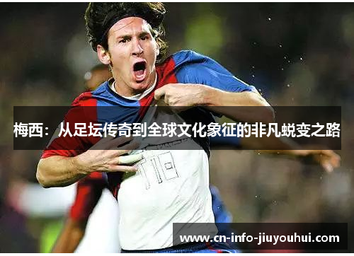 梅西：从足坛传奇到全球文化象征的非凡蜕变之路