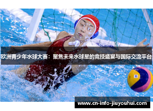 欧洲青少年水球大赛：聚焦未来水球星的竞技盛宴与国际交流平台