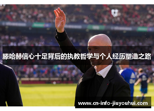 滕哈赫信心十足背后的执教哲学与个人经历塑造之路