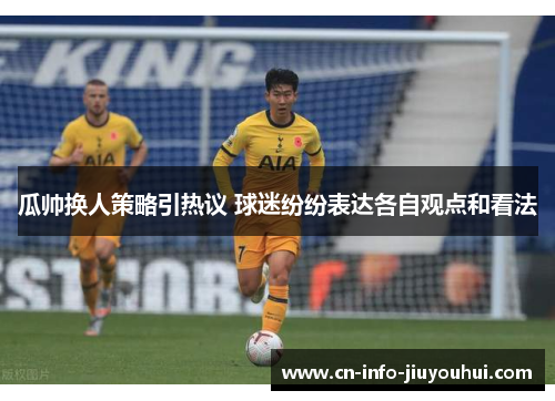 瓜帅换人策略引热议 球迷纷纷表达各自观点和看法