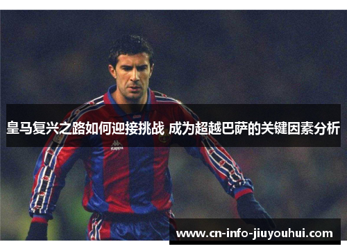 皇马复兴之路如何迎接挑战 成为超越巴萨的关键因素分析