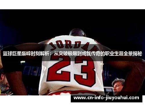 篮球巨星巅峰时刻解析：从突破极限到成就传奇的职业生涯全景揭秘