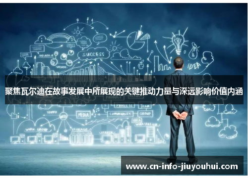 聚焦瓦尔迪在故事发展中所展现的关键推动力量与深远影响价值内涵