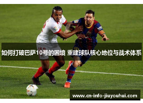 如何打破巴萨10号的困境 重建球队核心地位与战术体系