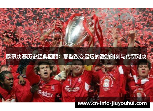 欧冠决赛历史经典回顾：那些改变足坛的激动时刻与传奇对决