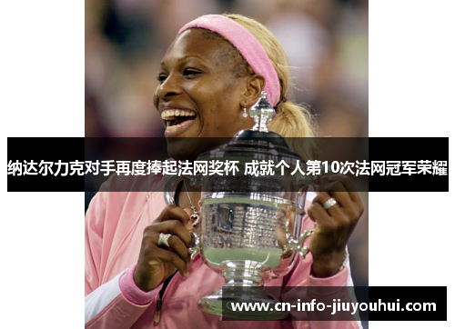 纳达尔力克对手再度捧起法网奖杯 成就个人第10次法网冠军荣耀