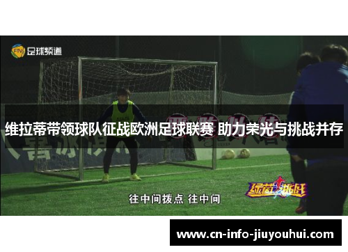 维拉蒂带领球队征战欧洲足球联赛 助力荣光与挑战并存